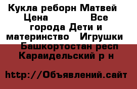 Кукла реборн Матвей › Цена ­ 13 500 - Все города Дети и материнство » Игрушки   . Башкортостан респ.,Караидельский р-н